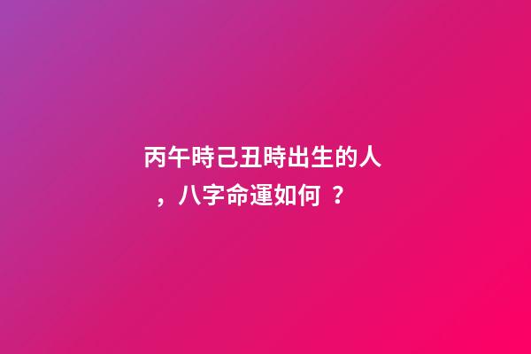 丙午時己丑時出生的人，八字命運如何？